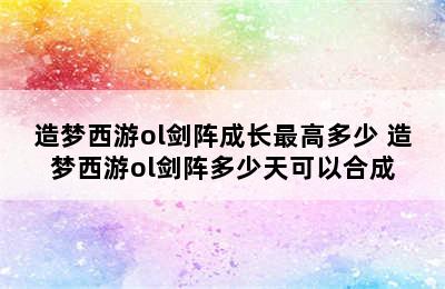 造梦西游ol剑阵成长最高多少 造梦西游ol剑阵多少天可以合成